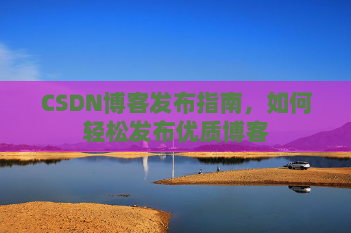 CSDN博客发布指南，如何轻松发布优质博客